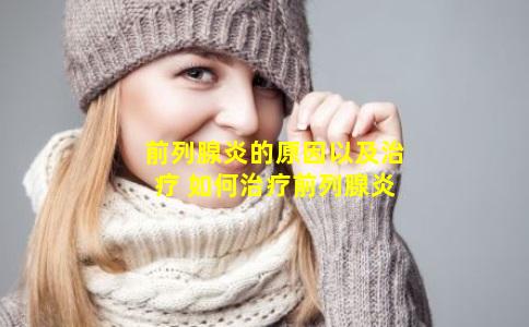 前列腺炎的原因以及治疗 如何治疗前列腺炎